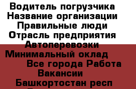 Водитель погрузчика › Название организации ­ Правильные люди › Отрасль предприятия ­ Автоперевозки › Минимальный оклад ­ 22 000 - Все города Работа » Вакансии   . Башкортостан респ.,Баймакский р-н